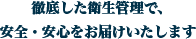 徹底した衛生管理で、安全・安心をお届けいたします