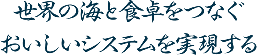 世界の海と食卓をつなぐおいしいシステムを実現する