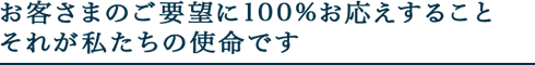 お客さまのご要望に100%お応えできること それが私たちの使命です